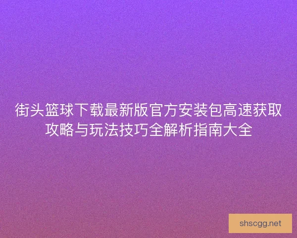 街头篮球下载最新版官方安装包高速获取攻略与玩法技巧全解析指南大全 街头篮球下载最新版官方安装包高速获取攻略与玩法技巧全解析指南大全