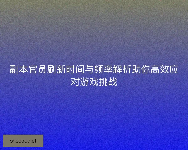 副本官员刷新时间与频率解析助你高效应对游戏挑战 副本官员刷新时间与频率解析助你高效应对游戏挑战