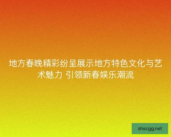 地方春晚精彩纷呈展示地方特色文化与艺术魅力 引领新春娱乐潮流 地方春晚精彩纷呈展示地方特色文化与艺术魅力 引领新春娱乐潮流