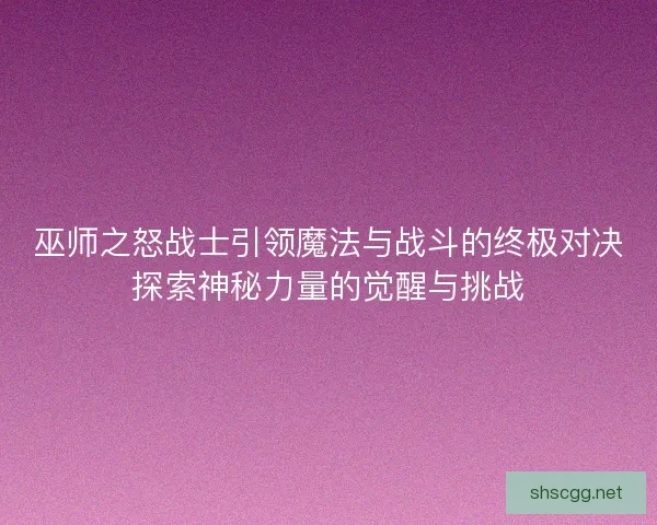 巫师之怒战士引领魔法与战斗的终极对决探索神秘力量的觉醒与挑战