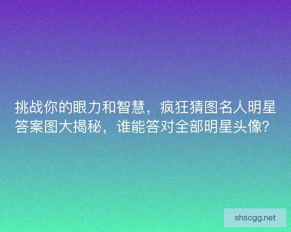 挑战你的眼力和智慧,疯狂猜图名人明星答案图大揭秘,谁能答对全部明星头像? 挑战你的眼力和智慧,疯狂猜图名人明星答案图大揭秘,谁能答对全部明星头像?