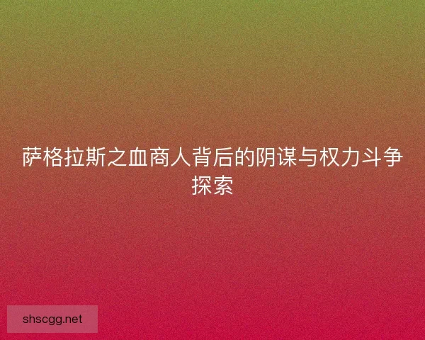 萨格拉斯之血商人背后的阴谋与权力斗争探索 萨格拉斯之血商人背后的阴谋与权力斗争探索