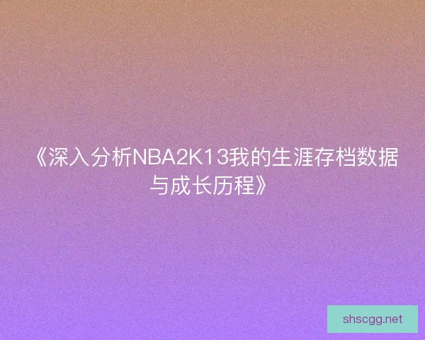 《深入分析NBA2K13我的生涯存档数据与成长历程》