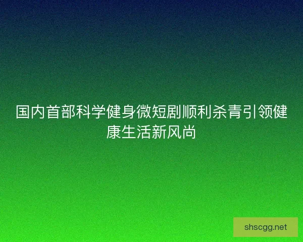 国内首部科学健身微短剧顺利杀青引领健康生活新风尚