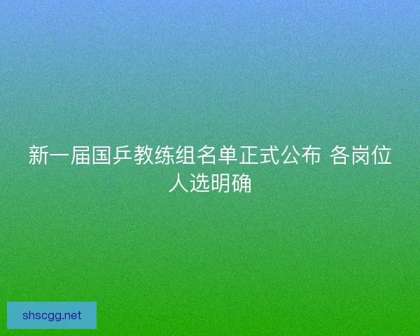 新一届国乒教练组名单正式公布 各岗位人选明确 新一届国乒教练组名单正式公布 各岗位人选明确