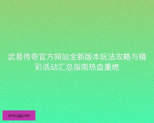 武易传奇官方网站全新版本玩法攻略与精彩活动汇总指南热血重燃