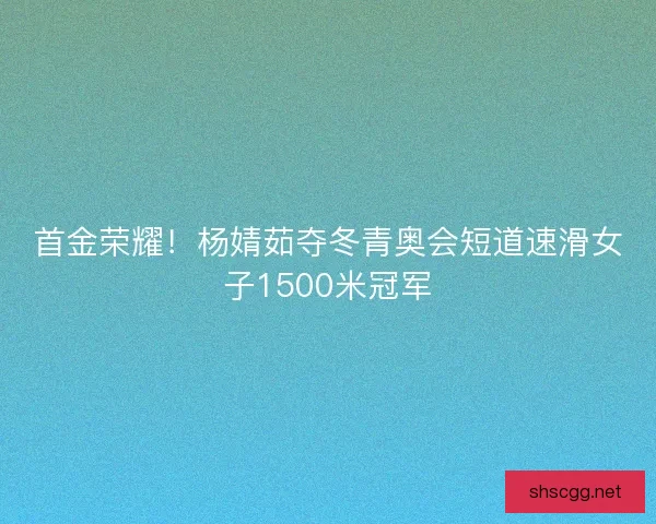 首金荣耀！杨婧茹夺冬青奥会短道速滑女子1500米冠军