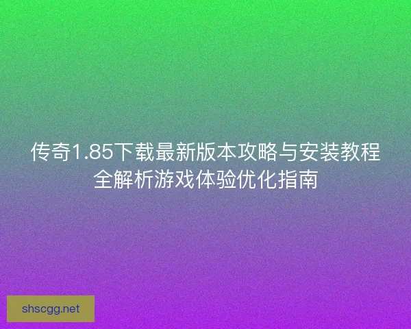 传奇1.85下载最新版本攻略与安装教程全解析游戏体验优化指南