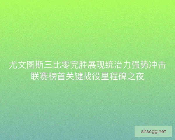 尤文图斯三比零完胜展现统治力强势冲击联赛榜首关键战役里程碑之夜 尤文图斯三比零完胜展现统治力强势冲击联赛榜首关键战役里程碑之夜