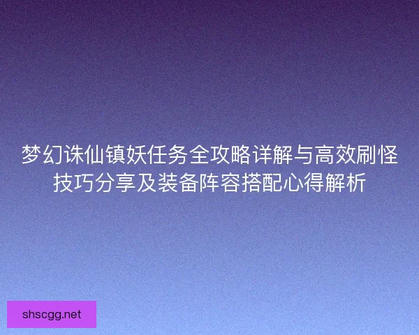 梦幻诛仙镇妖任务全攻略详解与高效刷怪技巧分享及装备阵容搭配心得解析 梦幻诛仙镇妖任务全攻略详解与高效刷怪技巧分享及装备阵容搭配心得解析