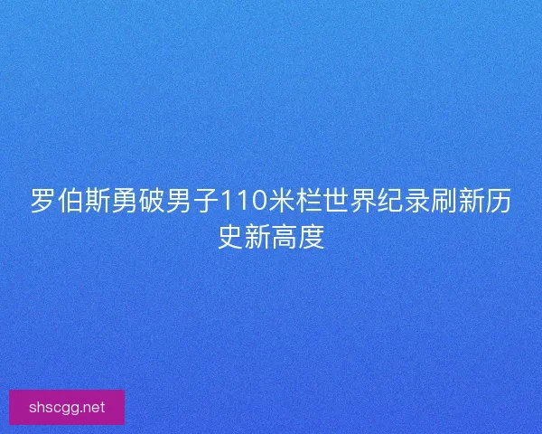 罗伯斯勇破男子110米栏世界纪录刷新历史新高度 罗伯斯勇破男子110米栏世界纪录刷新历史新高度