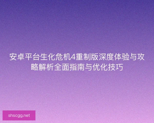 安卓平台生化危机4重制版深度体验与攻略解析全面指南与优化技巧