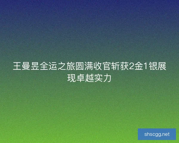 王曼昱全运之旅圆满收官斩获2金1银展现卓越实力 王曼昱全运之旅圆满收官斩获2金1银展现卓越实力