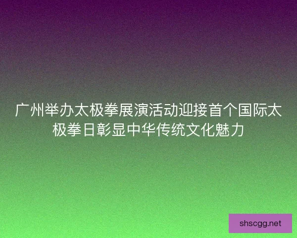广州举办太极拳展演活动迎接首个国际太极拳日彰显中华传统文化魅力 广州举办太极拳展演活动迎接首个国际太极拳日彰显中华传统文化魅力