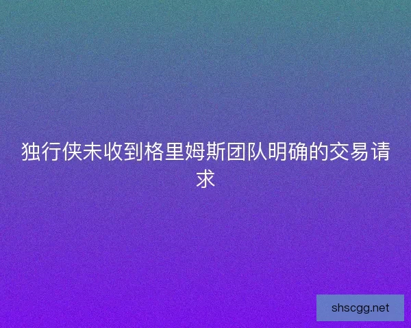 独行侠未收到格里姆斯团队明确的交易请求
