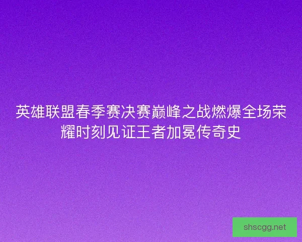 英雄联盟春季赛决赛巅峰之战燃爆全场荣耀时刻见证王者加冕传奇史