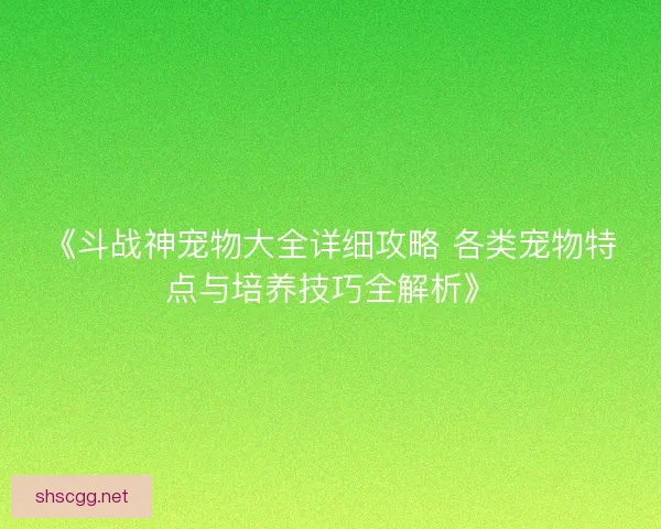 《斗战神宠物大全详细攻略 各类宠物特点与培养技巧全解析》