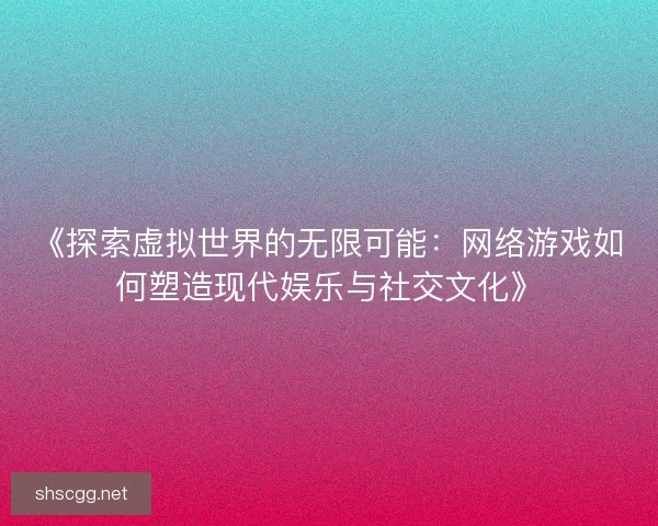 《探索虚拟世界的无限可能:网络游戏如何塑造现代娱乐与社交文化》 《探索虚拟世界的无限可能:网络游戏如何塑造现代娱乐与社交文化》