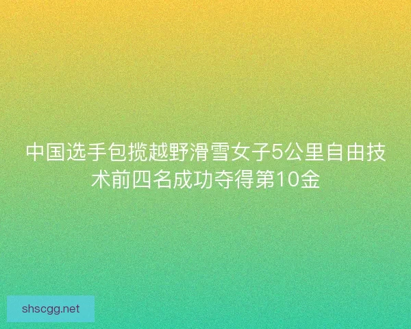 中国选手包揽越野滑雪女子5公里自由技术前四名成功夺得第10金 中国选手包揽越野滑雪女子5公里自由技术前四名成功夺得第10金