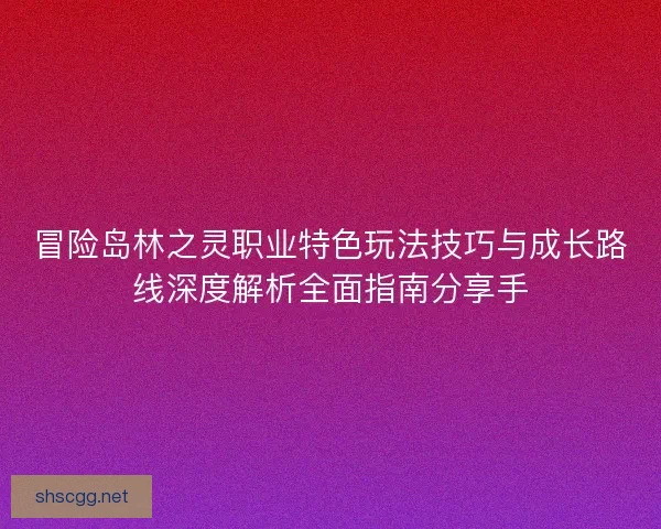 冒险岛林之灵职业特色玩法技巧与成长路线深度解析全面指南分享手
