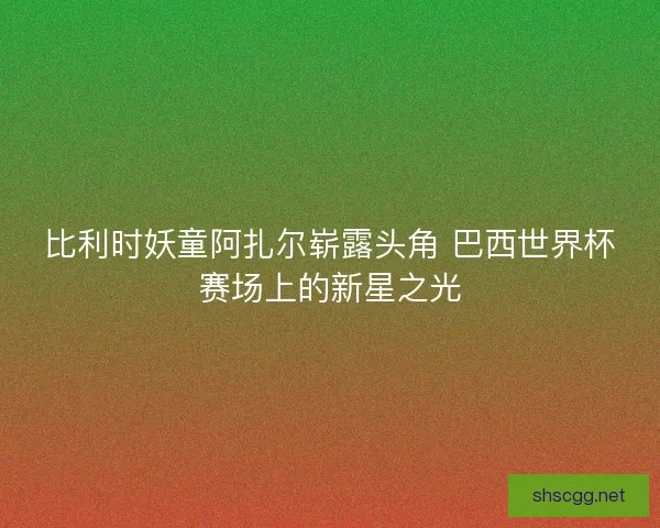 比利时妖童阿扎尔崭露头角 巴西世界杯赛场上的新星之光 比利时妖童阿扎尔崭露头角 巴西世界杯赛场上的新星之光