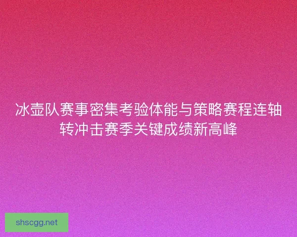 冰壶队赛事密集考验体能与策略赛程连轴转冲击赛季关键成绩新高峰 冰壶队赛事密集考验体能与策略赛程连轴转冲击赛季关键成绩新高峰