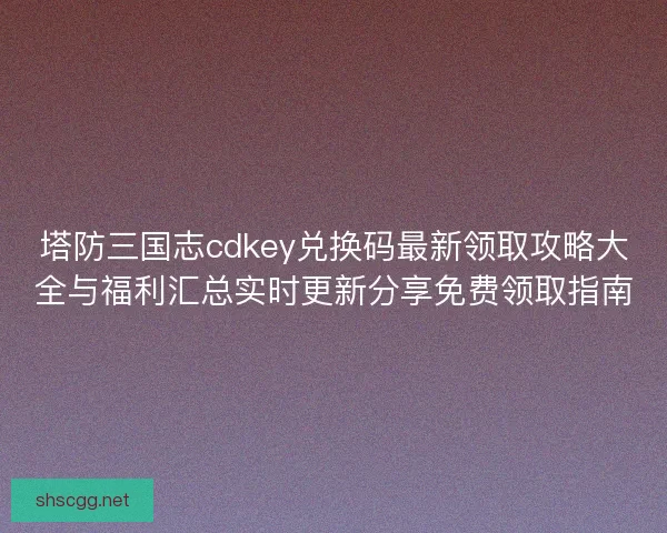塔防三国志cdkey兑换码最新领取攻略大全与福利汇总实时更新分享免费领取指南 塔防三国志cdkey兑换码最新领取攻略大全与福利汇总实时更新分享免费领取指南