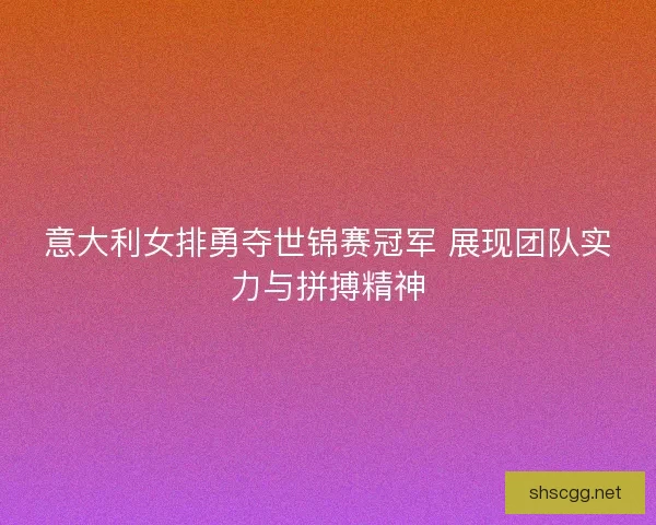 意大利女排勇夺世锦赛冠军 展现团队实力与拼搏精神 意大利女排勇夺世锦赛冠军 展现团队实力与拼搏精神
