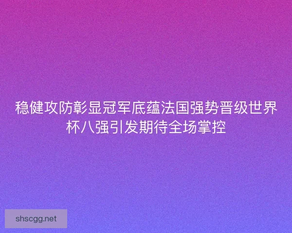 稳健攻防彰显冠军底蕴法国强势晋级世界杯八强引发期待全场掌控 稳健攻防彰显冠军底蕴法国强势晋级世界杯八强引发期待全场掌控